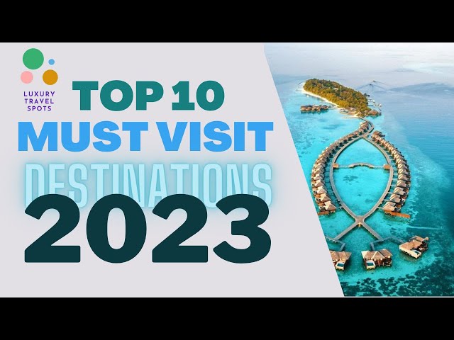 Top 10 Must Visit Destinations for 2023!