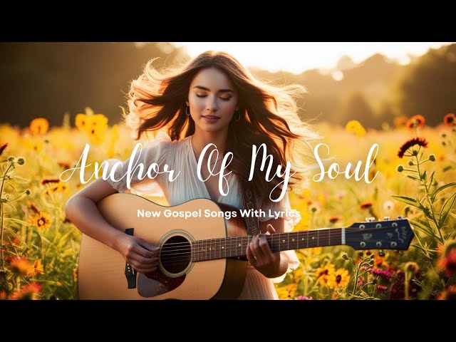 NEW GOSPEL SONGS  | ANCHOR OF MY SOUL | Lyrics