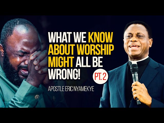 [PT.2] WHAT WE KNOW ABOUT WORSHIP MIGHT ALL BE WRONG - Apostle Eric Nyamekye