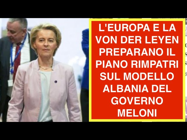 L'EUROPA E LA VON DER LEYEN PREPARANO IL PIANO RIMPATRI SUL MODELLO ALBANIA DEL GOVERNO MELONI