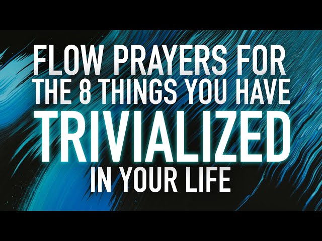 FLOW Prayers for the 8 Things You Have Trivialized in Your Life