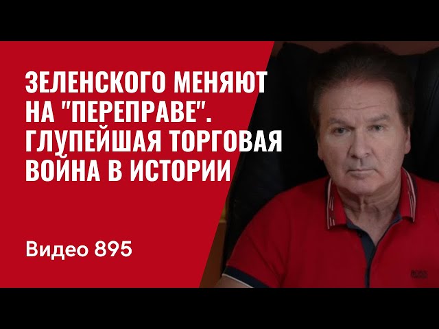 Зеленского меняют на "переправе" / Глупейшая торговая война в истории /№895/ Юрий Швец