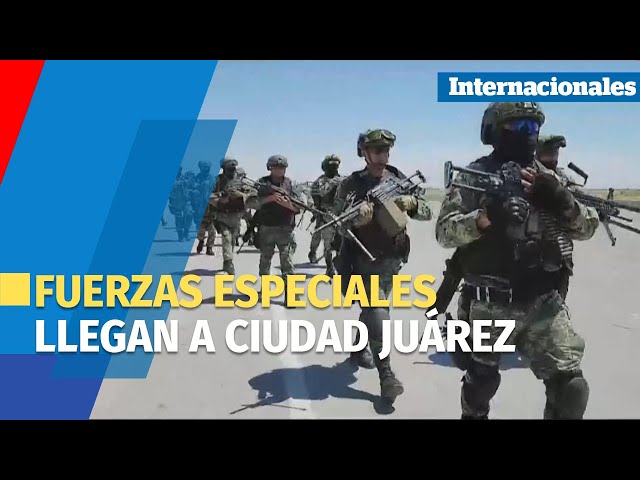 Fuerzas especiales de México llegan a Ciudad Juárez para combatir ola de violencia