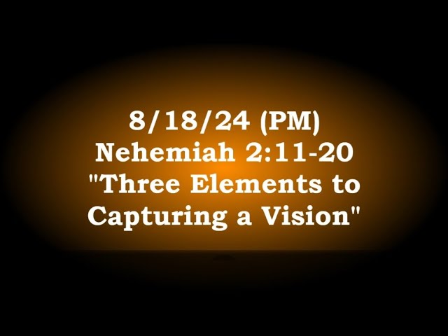 8/18/24 (PM) Nehemiah 2:11-20 "Three Elements to Capturing a Vision"