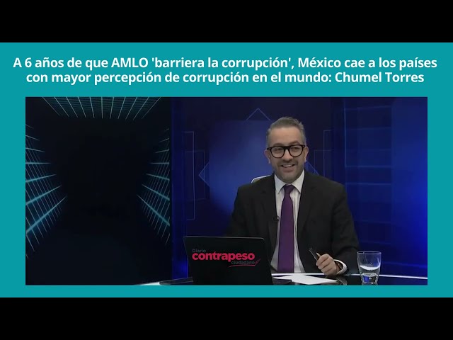 México cae a los países con mayor percepción de corrupción en el mundo: Chumel Torres