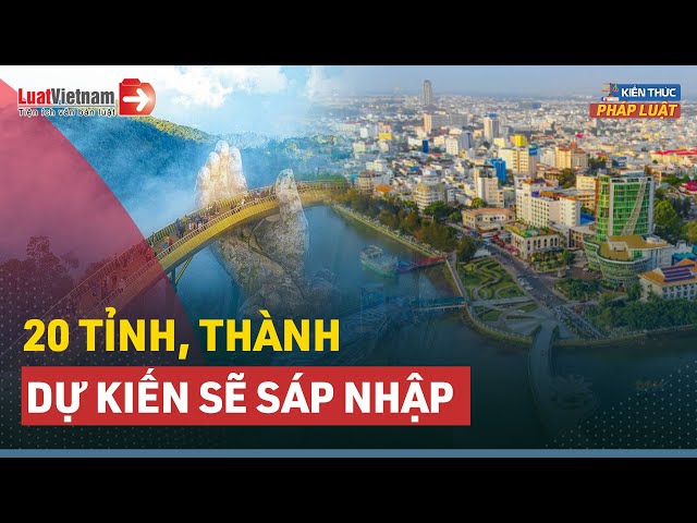 Những Tỉnh, Thành Nào Sẽ Được Sáp Nhập? (Dự Kiến) | LuatVietnam