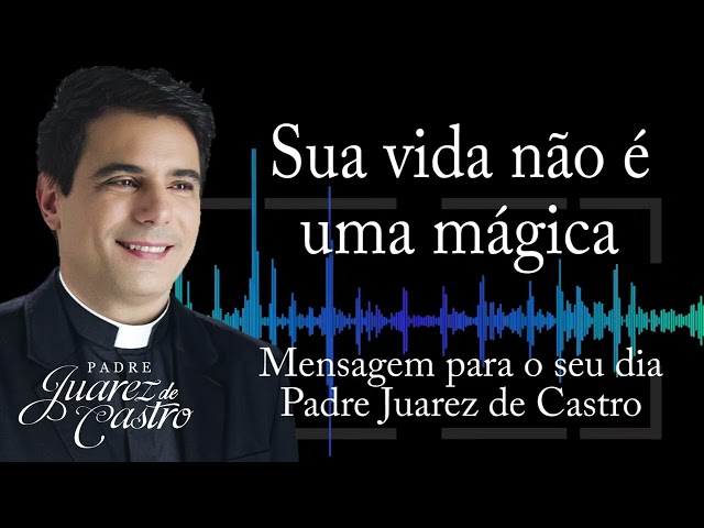 MENSAGEM - Sua vida não é uma mágica - Padre Juarez de Castro