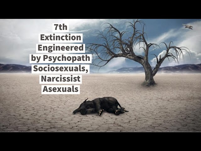 7th Extinction Engineered by Psychopath Sociosexuals, Narcissist Asexuals