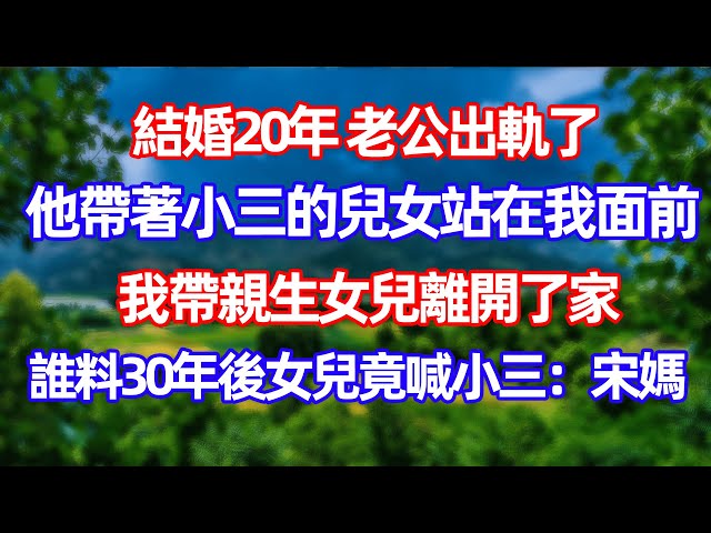 【已完結】結婚20年後 老公出軌了 我帶著親生女兒離開家 30年後女兒缺認小三當媽！！  #情感故事 #生活經驗 #老年生活 #為人處世 #婆媳