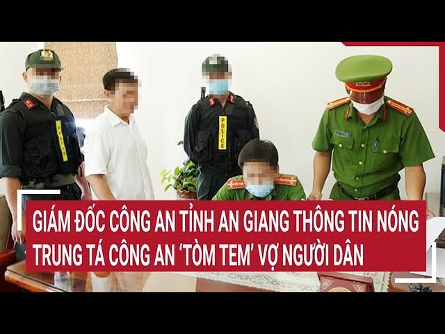 Trung tá công an ‘tòm tem’ vợ người dân, giám đốc công an tỉnh An Giang thông tin nóng