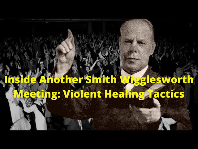 Inside Another Smith Wigglesworth Meeting: Violent Healing Tactics