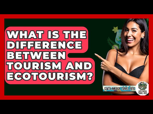 What Is The Difference Between Tourism And Ecotourism? - South America Travel Pros