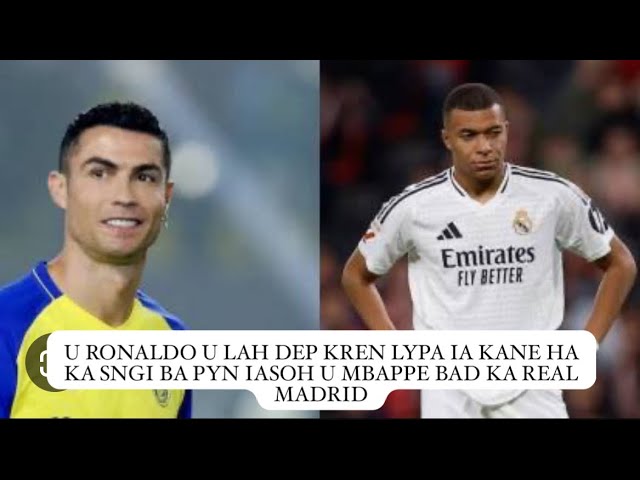 u ronaldo u lah dep kren lypa ia kane ha ka sngi ba pyn iasoh u mbappe bad ka real madrid