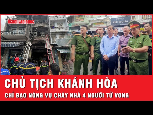 Chủ tịch tỉnh Khánh Hoà tới hiện trường, chỉ đạo nóng vụ cháy nhà khiến 4 người tử vong | Thời sự