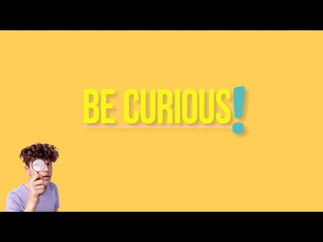 BE CURIOUS!