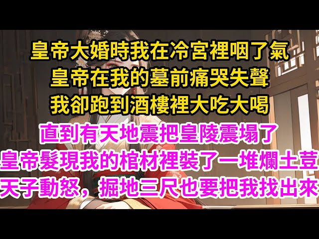 皇帝大婚時我在冷宮裡咽了氣，皇帝在我的墓前痛哭失聲，我卻跑到酒樓裡大吃大喝，順便摸西域小郎君的腹肌。直到有天地震把皇陵震塌了皇帝髮現我的棺材裡裝了一堆爛土荳， 天子動怒，掘地三尺也要把我找出來#古言