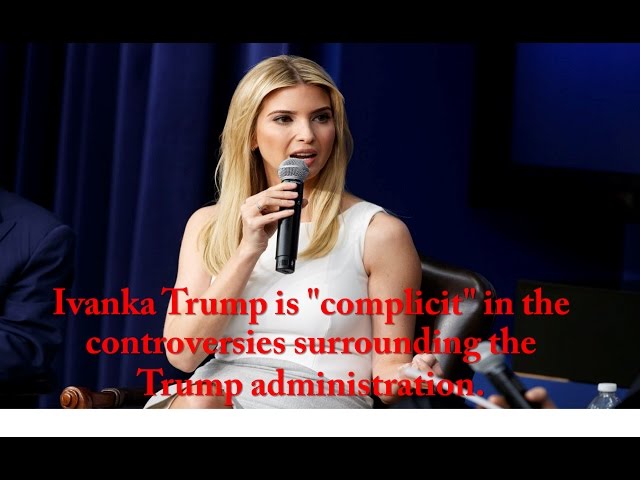 Ivanka Trump is complicit in the controversies surrounding the Trump administration