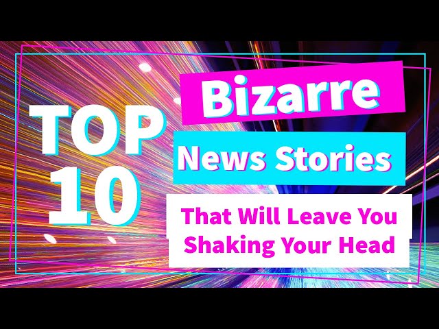 TOP 10 BIZARRE NEWS STORIES THAT WILL LEAVE YOU SHAKING YOUR HEAD