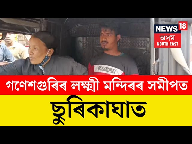 Guwahati News। গণেশগুৰি লক্ষ্মী মন্দিৰৰ সন্মুখত ছুৰিকাঘাত। N18V