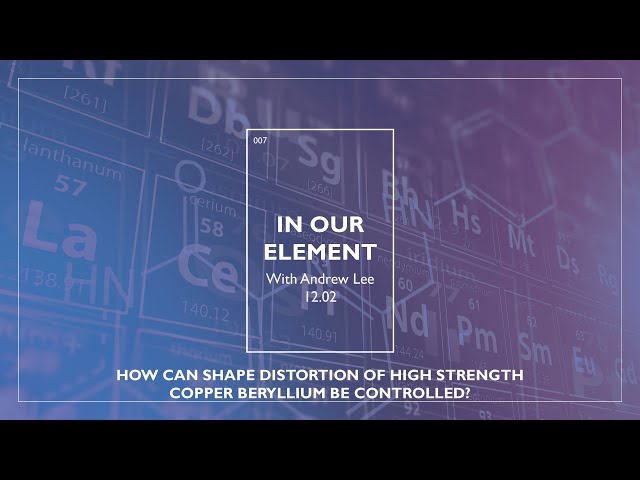 In Our Element: How Can Shape Distortion Of High Strength Copper Beryllium Be Controlled?  Episode 7