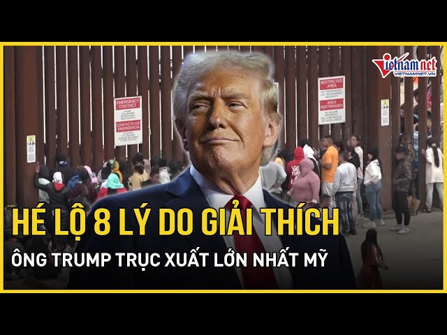 Tám lý do Tổng thống Donald Trump thực hiện cuộc trục xuất lớn nhất lịch sử Mỹ | Báo VietNamNet