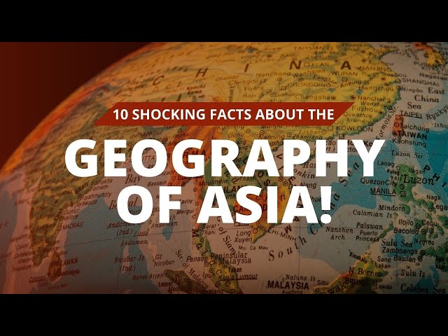 Asia’s Geography Revealed: 10 Surprising Facts