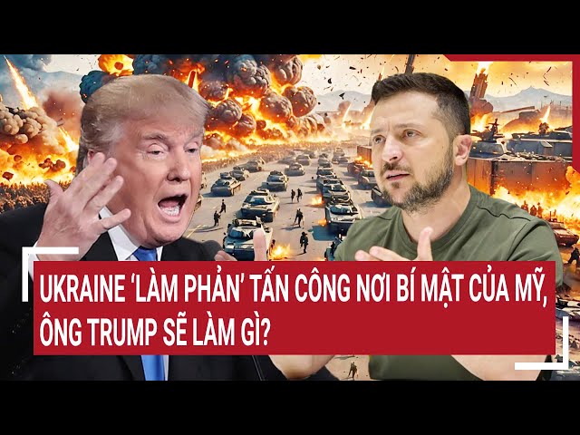 Thời sự quốc tế : Ukraine ‘làm phản’ tấn công nơi bí mật của Mỹ, ông Trump sẽ làm gì?