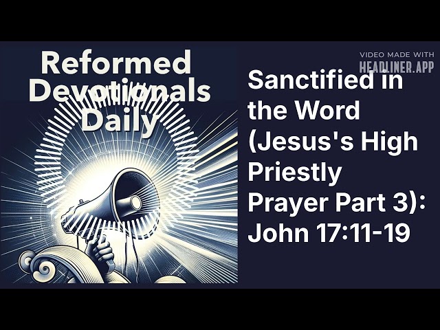 Sanctified in the Word (Jesus's High Priestly Prayer Part 3): John 17:11-19 | Reformed...