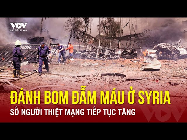 Diễn biến mới vụ đánh bom đẫm máu ở Syria, số người thiệt mạng tiếp tục tăng | Báo Điện tử VOV