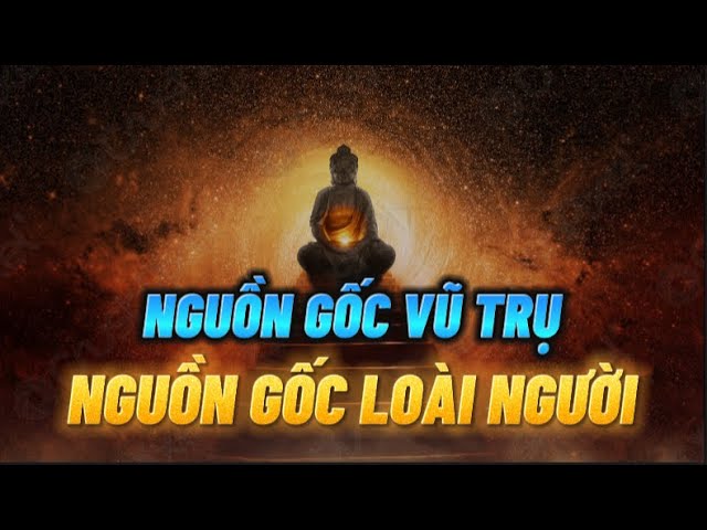 Phật Giáo lý giả về NGUỒN GỐC VŨ TRỤ và NGUỒN GỐC LOÀI NGƯỜI