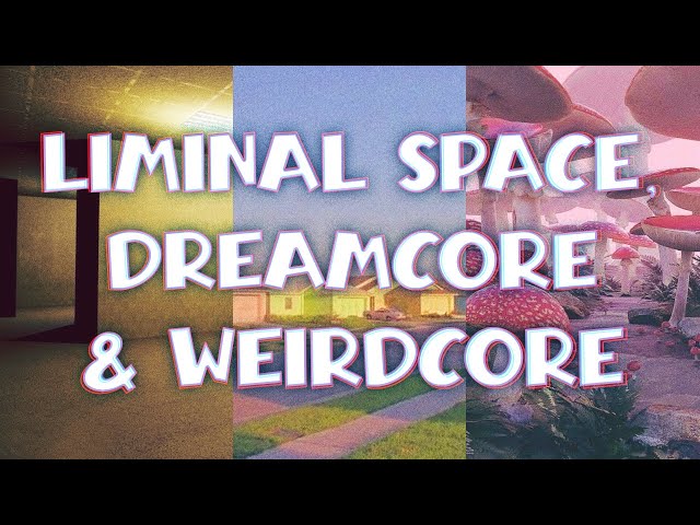 LIMINAL SPACE, DREAMCORE, AND WEIRDCORE