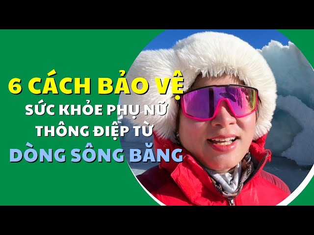 6 CÁCH BẢO VỆ SỨC KHỎE PHỤ NỮ - Thông điệp từ dòng sông băng |Bác Sĩ Hạnh