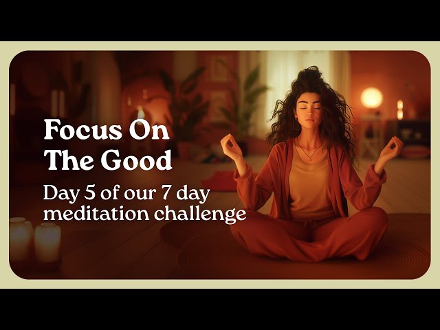 Focus on the Good - 10 Minute Guided Gratitude Meditation (Day 5 of 7 Day Wellness Challenge)