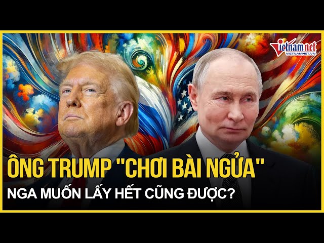 Ông Trump "chơi bài ngửa", Ukraine không có cửa, Nga muốn lấy hết cũng được? | Báo VietNamNet