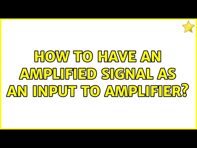 How to have an amplified signal as an input to amplifier?