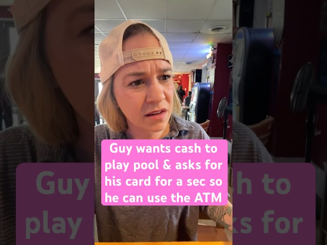 Guy asks to have his card back so he can use the ATM to get cash out to play pool & never comes back