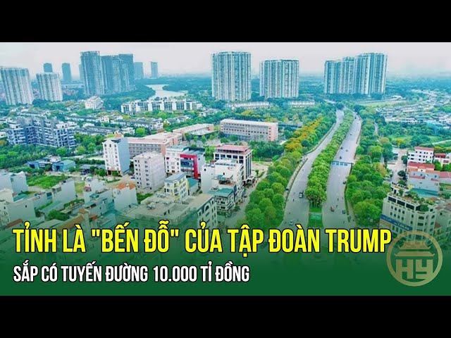 Tỉnh là "bến đỗ" của Tập đoàn Trump tại Việt Nam sắp có tuyến đường 10.000 tỉ đồng