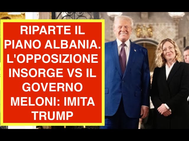 RIPARTE IL PIANO ALBANIA. L'OPPOSIZIONE INSORGE VS IL GOVERNO MELONI: IMITA TRUMP