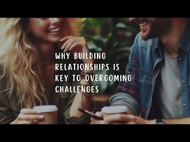 Why Building Relationships is Key to Overcoming Challenges