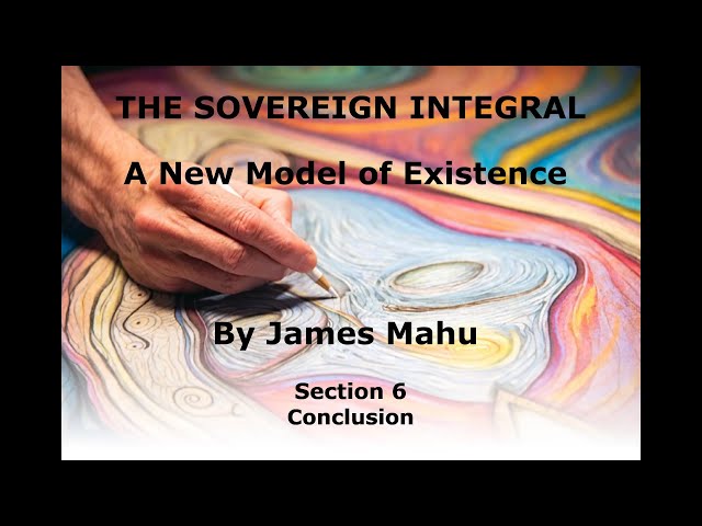 7/8 THE SOVEREIGN INTEGRAL - A New Model of Existence: Section 6 (Conclusion)