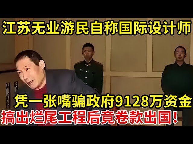 江苏无业游民自称“国际设计师”,凭一张嘴骗政府9128万资金!搞出烂尾工程后竟卷公款出国【奇闻故事】