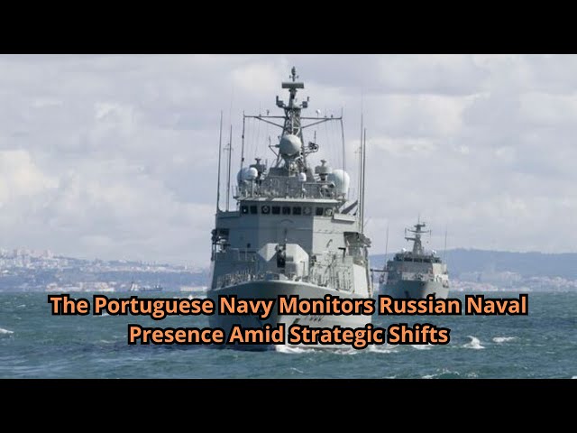 The Portuguese Navy Monitors Russian Naval Presence Amid Strategic Shifts