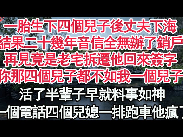 一胎生下四個兒子後丈夫下海，結果二十幾年音信全無辦了銷戶，再見竟是老宅拆遷他回來簽字，你那四個兒子都不如我一個兒子，活了半輩子早就料事如神，一個電話四個兒媳一排跑車他瘋了【顧亞男】【高光女主】【爽文】