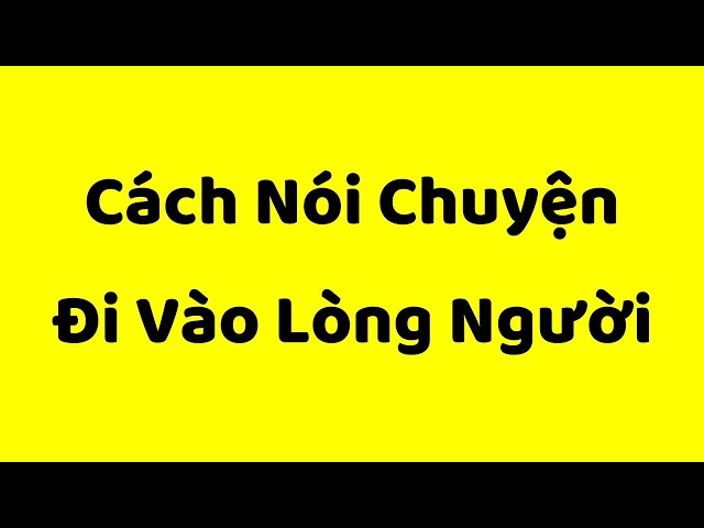 Cách Nói Chuyện Đi Vào Lòng Người | Kỹ Năng Giao Tiếp Xuất Sắc