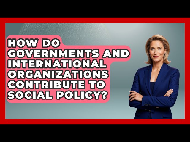 How Do Governments and International Organizations Contribute to Social Policy?