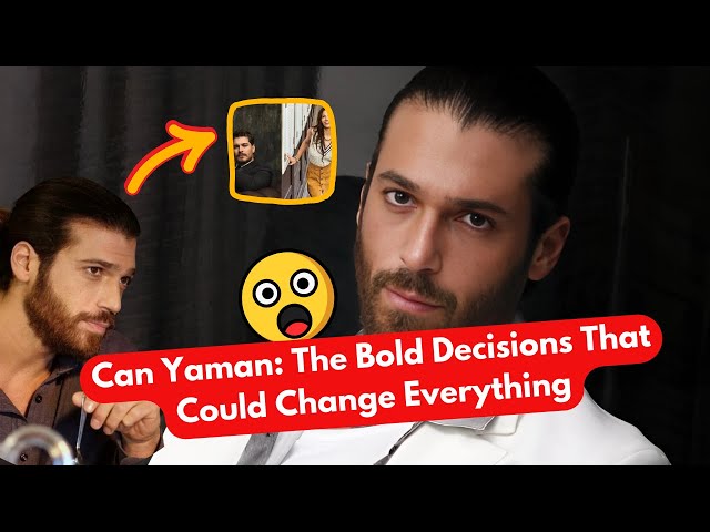 Can Yaman: The Bold Decisions That Could Change Everything