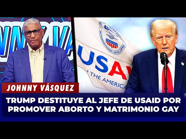 Johnny Vásquez | Donald Trump destituye al jefe de USAID por promover aborto y matrimonio gay