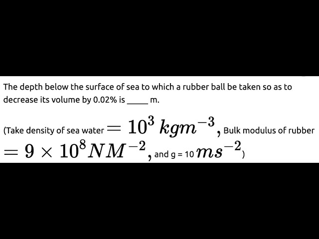 The depth below the surface of sea to which a rubber ball be taken so as to decrease its volume by