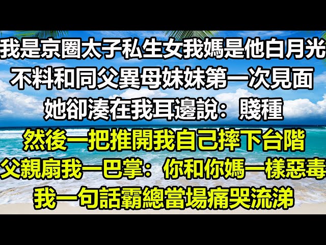 我是京圈太子私生女我媽是他白月光，不料和同父異母妹妹第一次見面，她卻湊在我耳邊說：賤種，然後一把推開我自己摔下台階，父親扇我一巴掌：你和你媽一樣惡毒，我一句話霸總當場痛哭流涕#圍爐夜話