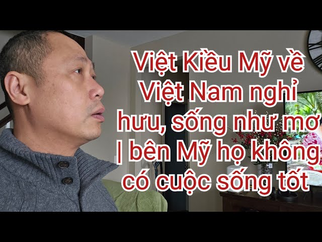 Việt Kiều Mỹ bao năm cày bên Mỹ giờ háo hức về Việt Nam nghỉ hưu hi vọng sống lâu thêm vài năm